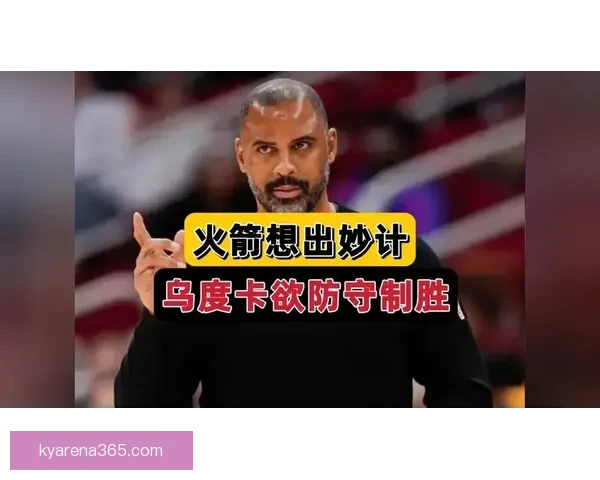 乌度卡强调控球为先减少缠斗与多余运球成制胜关键路径执行与专注